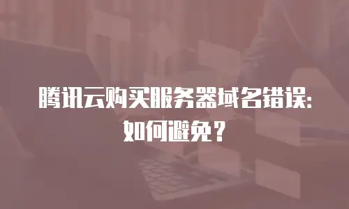 腾讯云购买服务器域名错误：如何避免？