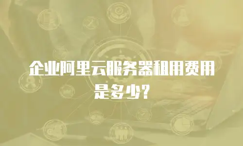 企业阿里云服务器租用费用是多少？