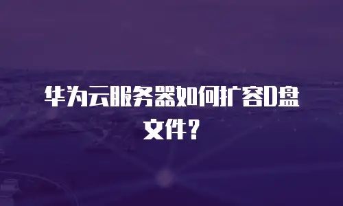 华为云服务器如何扩容D盘文件？