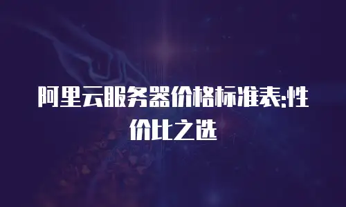 阿里云服务器价格标准表:性价比之选