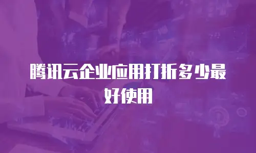 腾讯云企业应用打折多少最好使用
