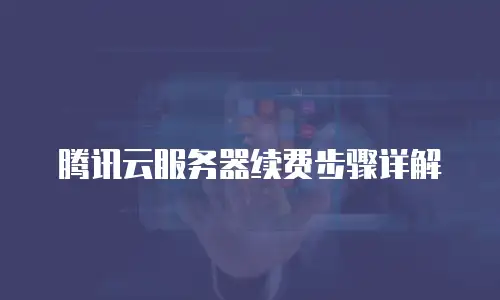 腾讯云服务器续费步骤详解