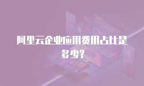 阿里云企业应用费用占比是多少？
