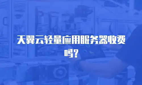 天翼云轻量应用服务器收费吗？