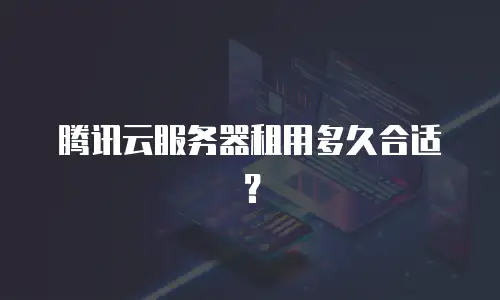 腾讯云服务器租用多久合适？