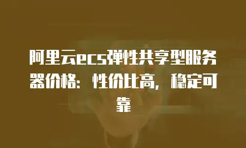阿里云ecs弹性共享型服务器价格：性价比高，稳定可靠