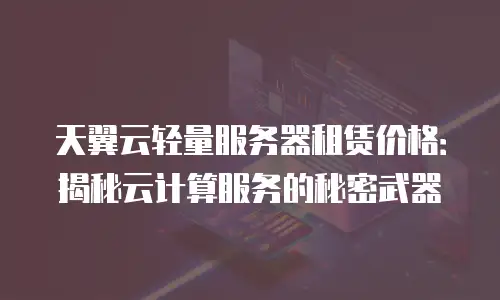天翼云轻量服务器租赁价格：揭秘云计算服务的秘密武器