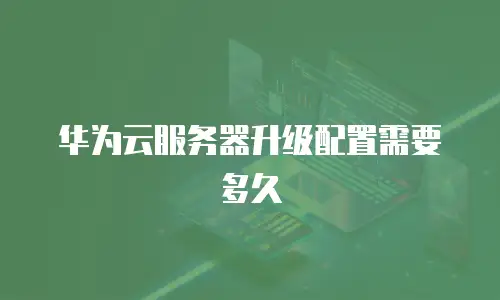 华为云服务器升级配置需要多久