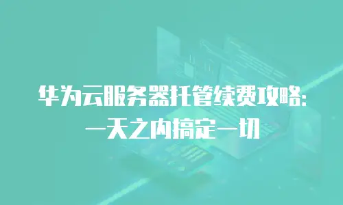 华为云服务器托管续费攻略：一天之内搞定一切