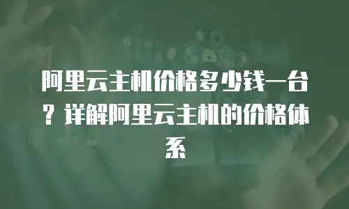 阿里云主机价格多少钱一台？详解阿里云主机的价格体系