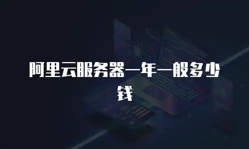 阿里云服务器一年一般多少钱