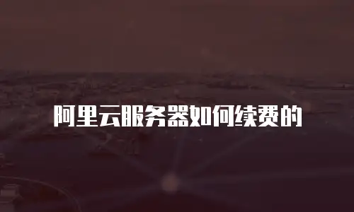 阿里云服务器如何续费的