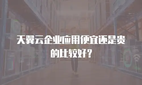 天翼云企业应用便宜还是贵的比较好？