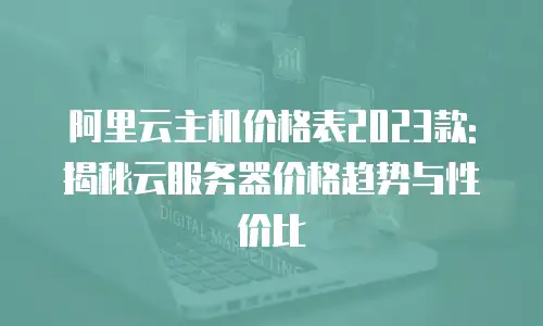 阿里云主机价格表2023款:揭秘云服务器价格趋势与性价比