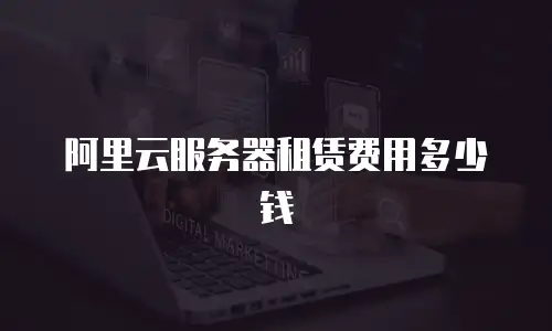 阿里云服务器租赁费用多少钱