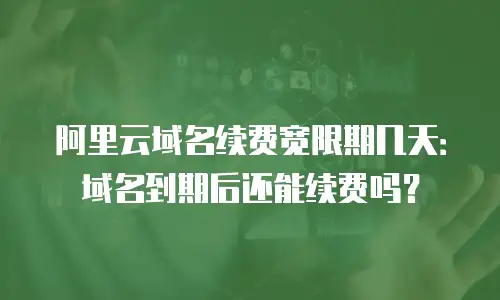 阿里云域名续费宽限期几天：域名到期后还能续费吗？