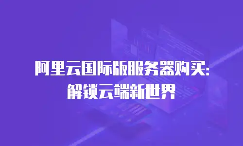 阿里云国际版服务器购买：解锁云端新世界
