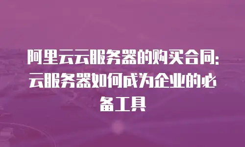 阿里云云服务器的购买合同: 云服务器如何成为企业的必备工具