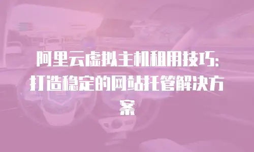 阿里云虚拟主机租用技巧：打造稳定的网站托管解决方案