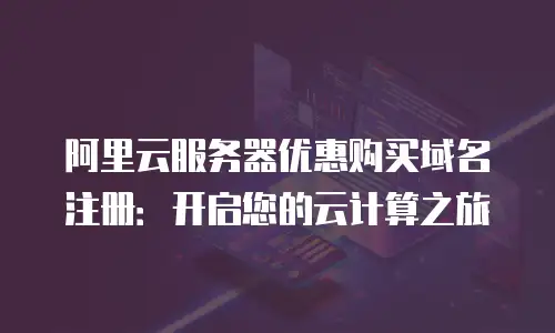 阿里云服务器优惠购买域名注册：开启您的云计算之旅