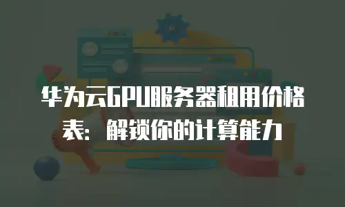 华为云GPU服务器租用价格表：解锁你的计算能力