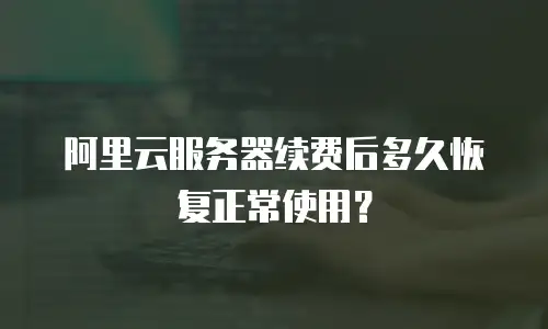 阿里云服务器续费后多久恢复正常使用？