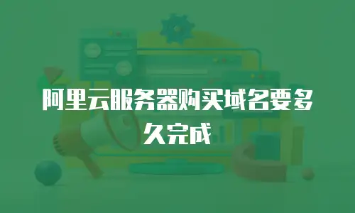 阿里云服务器购买域名要多久完成
