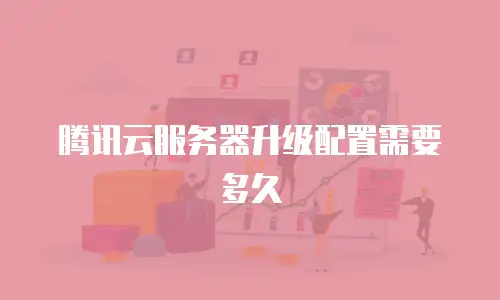 腾讯云服务器升级配置需要多久