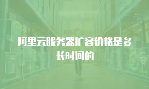 阿里云服务器扩容价格是多长时间的