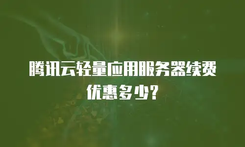 腾讯云轻量应用服务器续费优惠多少？