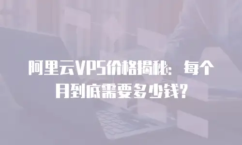 阿里云VPS价格揭秘：每个月到底需要多少钱？