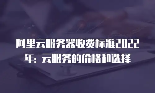 阿里云服务器收费标准2022年: 云服务的价格和选择