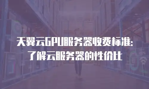 天翼云GPU服务器收费标准：了解云服务器的性价比