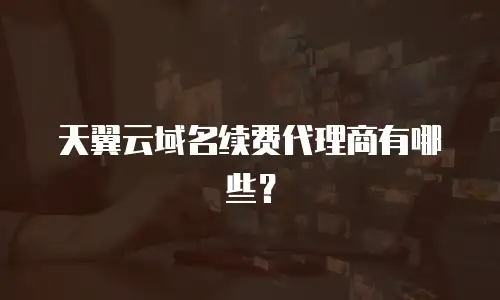 天翼云域名续费代理商有哪些？