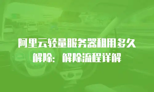 阿里云轻量服务器租用多久解除：解除流程详解