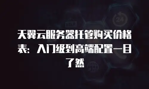 天翼云服务器托管购买价格表：入门级到高端配置一目了然