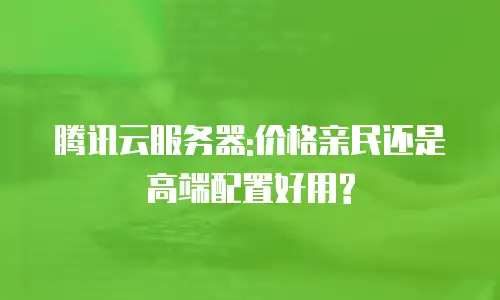 腾讯云服务器:价格亲民还是高端配置好用?
