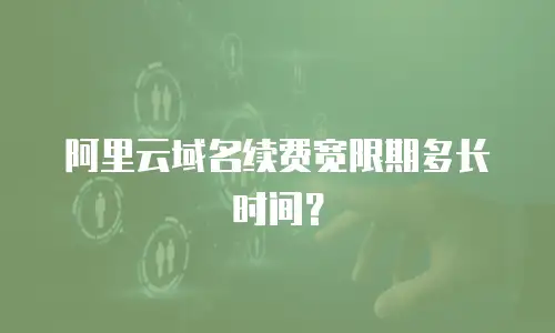 阿里云域名续费宽限期多长时间？