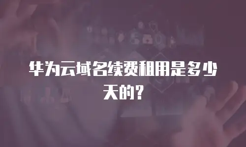 华为云域名续费租用是多少天的？