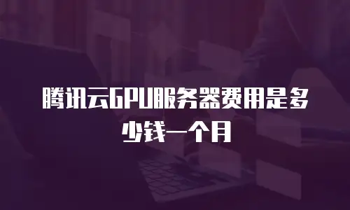 腾讯云GPU服务器费用是多少钱一个月