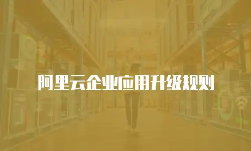 阿里云企业应用升级规则