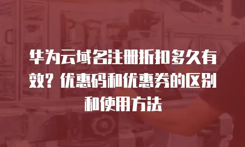 华为云域名注册折扣多久有效？优惠码和优惠券的区别和使用方法