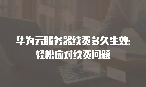 华为云服务器续费多久生效：轻松应对续费问题