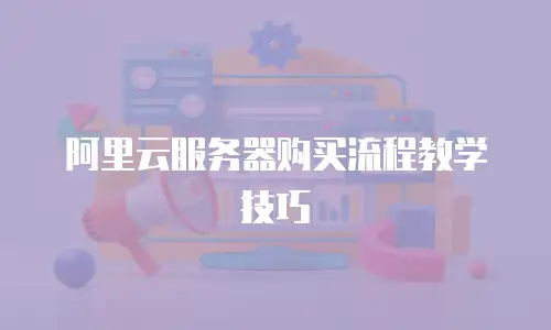 阿里云服务器购买流程教学技巧