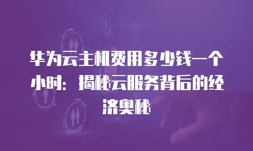 华为云主机费用多少钱一个小时：揭秘云服务背后的经济奥秘