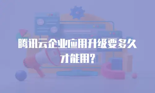 腾讯云企业应用升级要多久才能用?