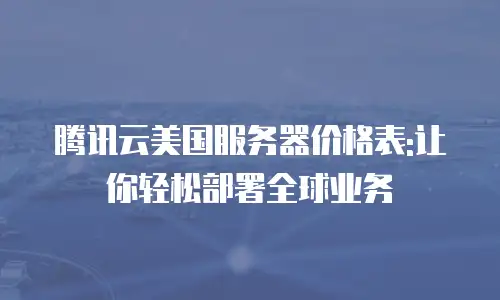 腾讯云美国服务器价格表:让你轻松部署全球业务