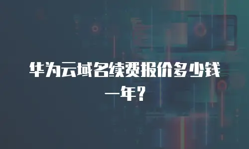 华为云域名续费报价多少钱一年？