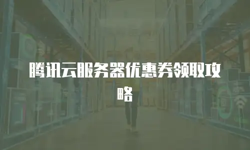 腾讯云服务器优惠券领取攻略