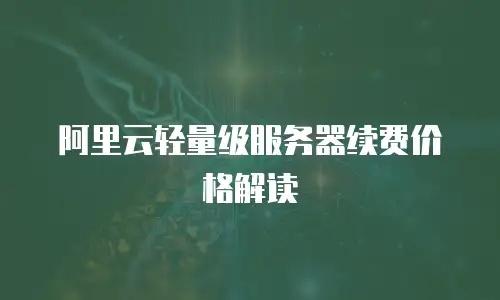 阿里云轻量级服务器续费价格解读